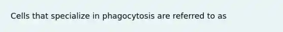 Cells that specialize in phagocytosis are referred to as