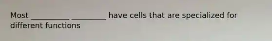 Most __________ _________ have cells that are specialized for different functions