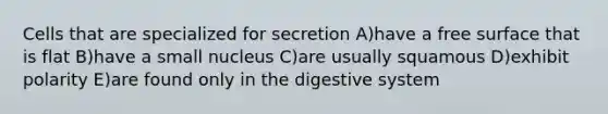 Cells that are specialized for secretion A)have a free surface that is flat B)have a small nucleus C)are usually squamous D)exhibit polarity E)are found only in the digestive system