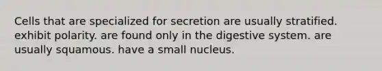 Cells that are specialized for secretion are usually stratified. exhibit polarity. are found only in the digestive system. are usually squamous. have a small nucleus.