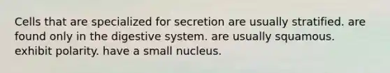 Cells that are specialized for secretion are usually stratified. are found only in the digestive system. are usually squamous. exhibit polarity. have a small nucleus.