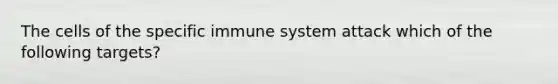 The cells of the specific immune system attack which of the following targets?