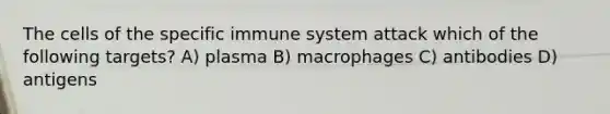 The cells of the specific immune system attack which of the following targets? A) plasma B) macrophages C) antibodies D) antigens