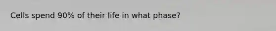 Cells spend 90% of their life in what phase?