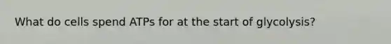 What do cells spend ATPs for at the start of glycolysis?
