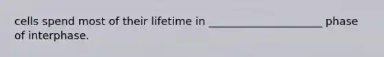 cells spend most of their lifetime in _____________________ phase of interphase.