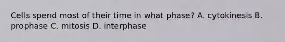 Cells spend most of their time in what phase? A. cytokinesis B. prophase C. mitosis D. interphase