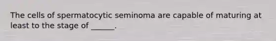 The cells of spermatocytic seminoma are capable of maturing at least to the stage of ______.