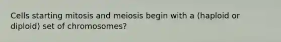 Cells starting mitosis and meiosis begin with a (haploid or diploid) set of chromosomes?