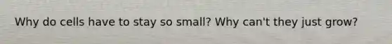 Why do cells have to stay so small? Why can't they just grow?