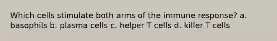 Which cells stimulate both arms of the immune response? a. basophils b. plasma cells c. helper T cells d. killer T cells