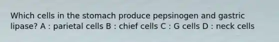 Which cells in the stomach produce pepsinogen and gastric lipase? A : parietal cells B : chief cells C : G cells D : neck cells