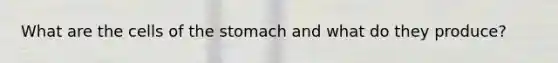 What are the cells of the stomach and what do they produce?