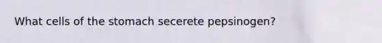 What cells of the stomach secerete pepsinogen?