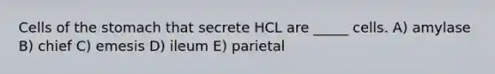 Cells of the stomach that secrete HCL are _____ cells. A) amylase B) chief C) emesis D) ileum E) parietal