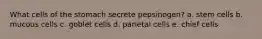 What cells of the stomach secrete pepsinogen? a. stem cells b. mucous cells c. goblet cells d. parietal cells e. chief cells