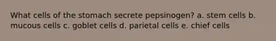 What cells of the stomach secrete pepsinogen? a. stem cells b. mucous cells c. goblet cells d. parietal cells e. chief cells