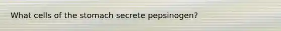 What cells of <a href='https://www.questionai.com/knowledge/kLccSGjkt8-the-stomach' class='anchor-knowledge'>the stomach</a> secrete pepsinogen?