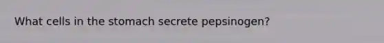 What cells in the stomach secrete pepsinogen?