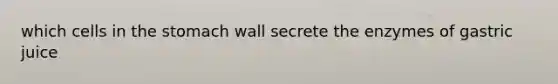 which cells in the stomach wall secrete the enzymes of gastric juice
