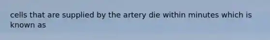 cells that are supplied by the artery die within minutes which is known as