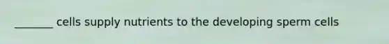 _______ cells supply nutrients to the developing sperm cells