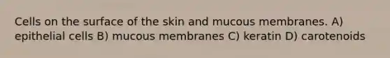 Cells on the surface of the skin and mucous membranes. A) epithelial cells B) mucous membranes C) keratin D) carotenoids