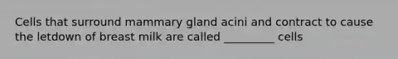 Cells that surround mammary gland acini and contract to cause the letdown of breast milk are called _________ cells