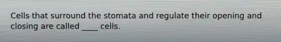 Cells that surround the stomata and regulate their opening and closing are called ____ cells.