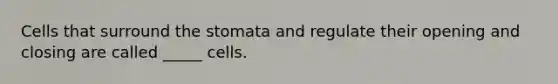 Cells that surround the stomata and regulate their opening and closing are called _____ cells.