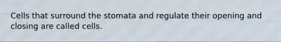 Cells that surround the stomata and regulate their opening and closing are called cells.