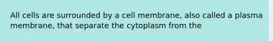 All cells are surrounded by a cell membrane, also called a plasma membrane, that separate the cytoplasm from the