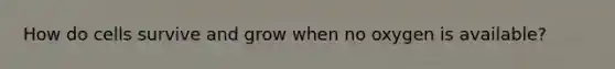 How do cells survive and grow when no oxygen is available?