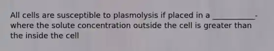 All cells are susceptible to plasmolysis if placed in a ___________- where the solute concentration outside the cell is <a href='https://www.questionai.com/knowledge/ktgHnBD4o3-greater-than' class='anchor-knowledge'>greater than</a> the inside the cell