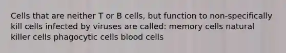 Cells that are neither T or B cells, but function to non-specifically kill cells infected by viruses are called: memory cells natural killer cells phagocytic cells blood cells