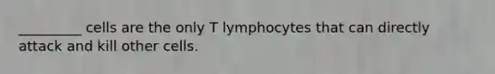 _________ cells are the only T lymphocytes that can directly attack and kill other cells.