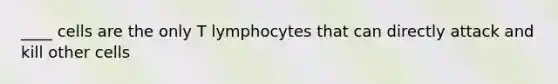 ____ cells are the only T lymphocytes that can directly attack and kill other cells