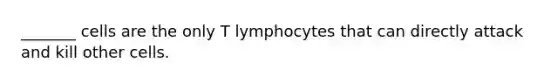 _______ cells are the only T lymphocytes that can directly attack and kill other cells.