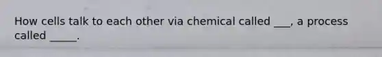 How cells talk to each other via chemical called ___, a process called _____.