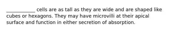 ____________ cells are as tall as they are wide and are shaped like cubes or hexagons. They may have microvilli at their apical surface and function in either secretion of absorption.