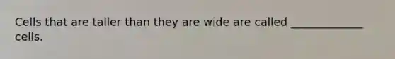 Cells that are taller than they are wide are called _____________ cells.