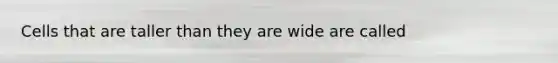 Cells that are taller than they are wide are called