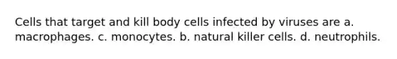 Cells that target and kill body cells infected by viruses are a. macrophages. с. monocytes. b. natural killer cells. d. neutrophils.