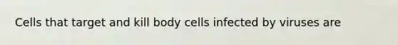 Cells that target and kill body cells infected by viruses are