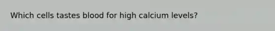 Which cells tastes blood for high calcium levels?