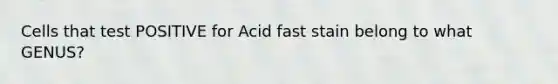 Cells that test POSITIVE for Acid fast stain belong to what GENUS?