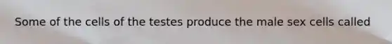 Some of the cells of the testes produce the male sex cells called