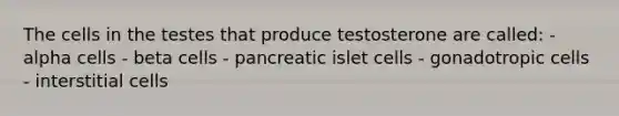 The cells in the testes that produce testosterone are called: - alpha cells - beta cells - pancreatic islet cells - gonadotropic cells - interstitial cells