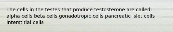 The cells in the testes that produce testosterone are called: alpha cells beta cells gonadotropic cells pancreatic islet cells interstitial cells