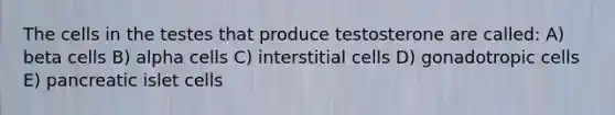 The cells in the testes that produce testosterone are called: A) beta cells B) alpha cells C) interstitial cells D) gonadotropic cells E) pancreatic islet cells